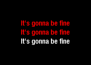 It's gonna be fine

It's gonna be fine
It's gonna be fine