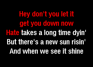 Hey don't you let it
get you down now
Hate takes a long time dyin'
But there's a new sun risin'
And when we see it shine