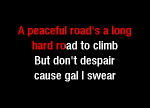 A peaceful road's a long
hard road to climb

But don't despair
cause gal I swear