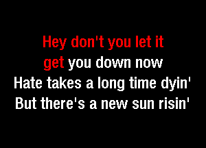 Hey don't you let it
get you down now

Hate takes a long time dyin'
But there's a new sun risin'