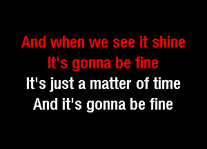 And when we see it shine
It's gonna be fine

It's just a matter of time
And it's gonna be fine