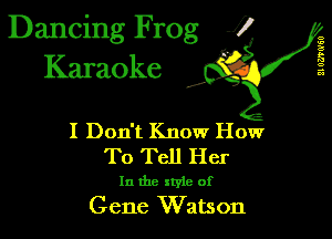 Dancing Frog 1
Karaoke

21 061'0'60

I,

I Don't Know How
To Tell Her

In the xtyle of
Gene Watson