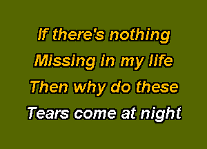 If there's nothing
Missing in my life
Then why do these

Tears come at night