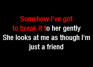 Somehow I've got
to break it to her gently

She looks at me as though I'm
just a friend