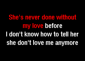 She's never done without
my love before
I don't know how to tell her
she don't love me anymore