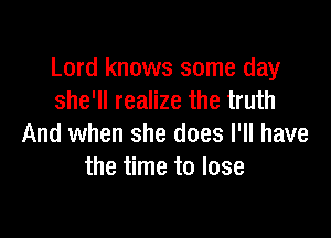 Lord knows some day
she'll realize the truth

And when she does I'll have
the time to lose