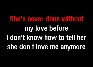 She's never done without
my love before
I don't know how to tell her
she don't love me anymore