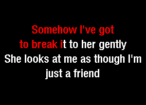 Somehow I've got
to break it to her gently

She looks at me as though I'm
just a friend