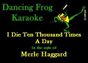 Dancing Frog J)
Karaoke

210?)?0'60

.a',

I Die Ten Thousand Times

A Day
In the style of

Merle Haggard