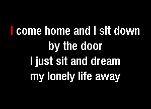 I come home and I sit down
by the door

ljust sit and dream
my lonely life away