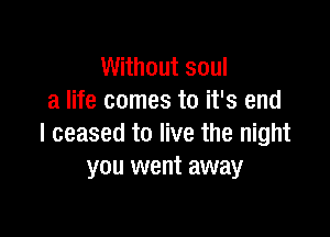 Without soul
a life comes to it's end

I ceased to live the night
you went away