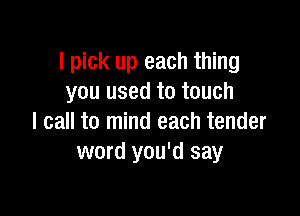 I pick up each thing
you used to touch

I call to mind each tender
word you'd say