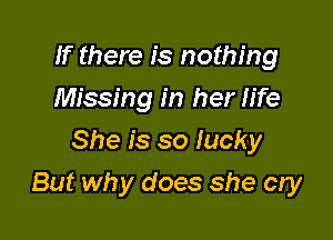 If there is nothing
Missing in her life
She is so lucky

But why does she cry