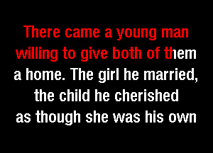 There came a young man
willing to give both of them
a home. The girl he married,

the child he cherished
as though she was his own