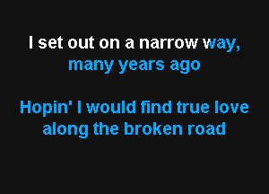I set out on a narrow way,
many years ago

Hopin' I would find true love
along the broken road