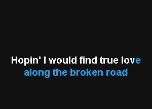 Hopin' I would find true love
along the broken road