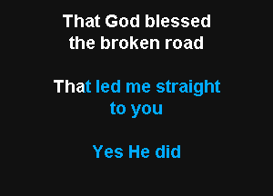 That God blessed
the broken road

That led me straight

to you

Yes He did