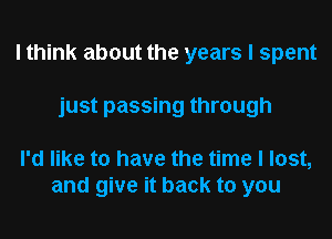 I think about the years I spent
just passing through

I'd like to have the time I lost,
and give it back to you