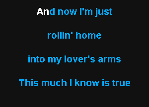 And now I'm just

rollin' home
into my lover's arms

This much I know is true