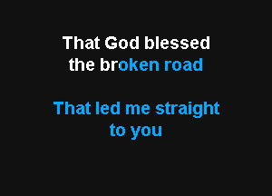 That God blessed
the broken road

That led me straight
to you