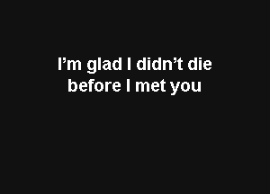 Pm glad I dith die
before I met you