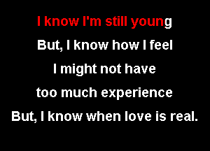 I know I'm still young

But, I know how I feel
I might not have
too much experience

But, I know when love is real.