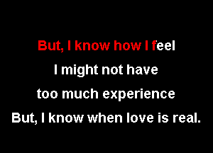 But, I know how I feel

I might not have

too much experience

But, I know when love is real.