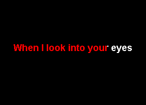When I look into your eyes