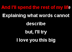 And I'll spend the rest of my life
Explaining what words cannot
desc be
but, I'll try

I love you this big
