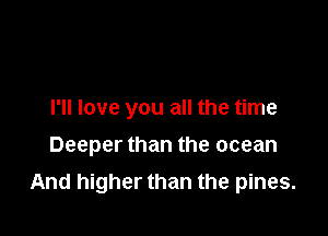 I'll love you all the time
Deeper than the ocean

And higher than the pines.