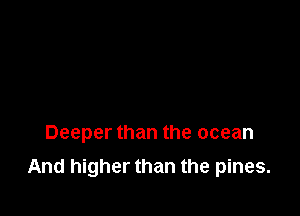 Deeper than the ocean

And higher than the pines.