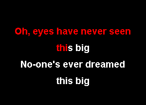 0h, eyes have never seen

this big
No-one's ever dreamed
this big