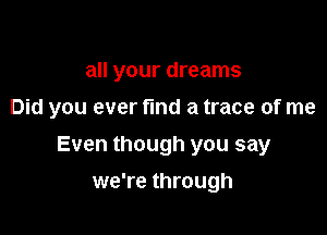all your dreams
Did you ever find a trace of me

Even though you say

we're through