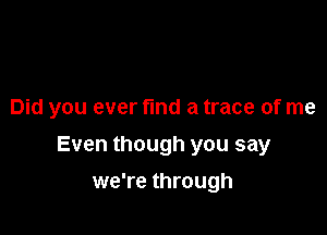 Did you ever find a trace of me

Even though you say

we're through