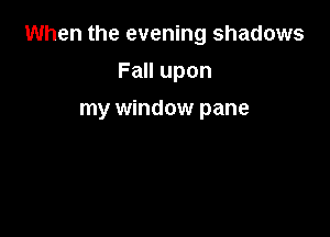 When the evening shadows

FaHupon
my window pane