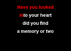 Have you looked

into your heart
did you fmd
a memory or two