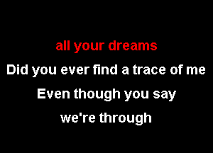 all your dreams
Did you ever find a trace of me

Even though you say

we're through