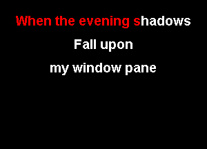 When the evening shadows

FaHupon
my window pane