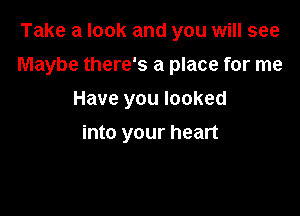 Take a look and you will see

Maybe there's a place for me

Have you looked
into your heart