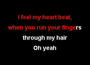 I feel my heart beat,

when you run your fingers

through my hair
Oh yeah