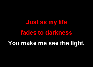 Just as my life
fades to darkness

You make me see the light.