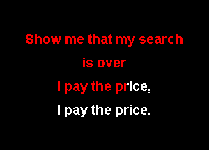 Show me that my search

is over

I pay the price,

I pay the price.