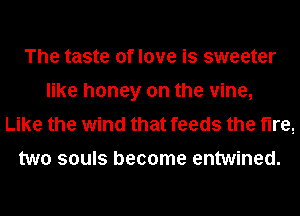 The taste of love is sweeter
like honey on the vine,
Like the wind that feeds the fire,

two souls become entwined.