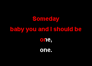 Someday

baby you and I should be

one,

one.