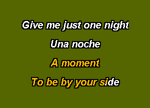 Give me just one night

Una noche
A moment

To be by your side