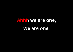 Ahhh we are one,

We are one.