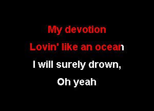 My devotion

Lovin' like an ocean

I will surely drown,
Oh yeah