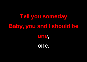 Tell you someday

Baby, you and I should be

one,

one.