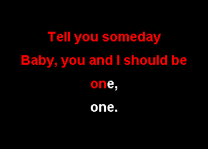 Tell you someday

Baby, you and I should be

one,

one.