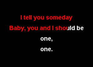 I tell you someday

Baby, you and I should be

one,

one.